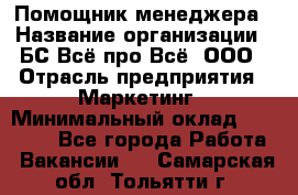 Помощник менеджера › Название организации ­ БС Всё про Всё, ООО › Отрасль предприятия ­ Маркетинг › Минимальный оклад ­ 25 000 - Все города Работа » Вакансии   . Самарская обл.,Тольятти г.